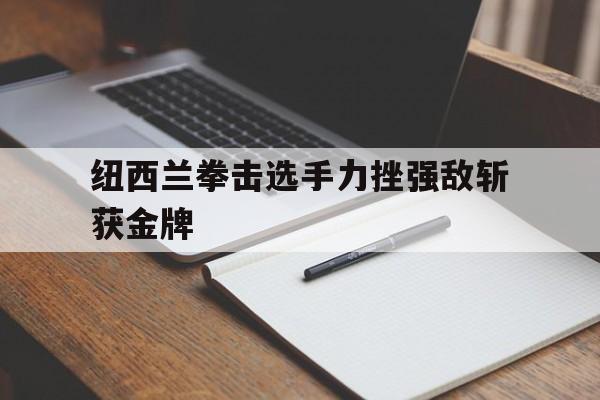 纽西兰拳击选手力挫强敌斩获金牌的简单介绍 纽西兰拳击选手力挫强敌斩获金牌的简单介绍